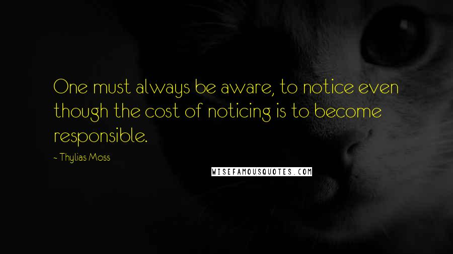 Thylias Moss quotes: One must always be aware, to notice even though the cost of noticing is to become responsible.