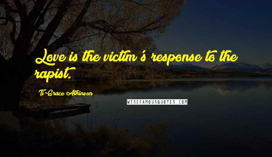 Ti-Grace Atkinson quotes: Love is the victim's response to the rapist.