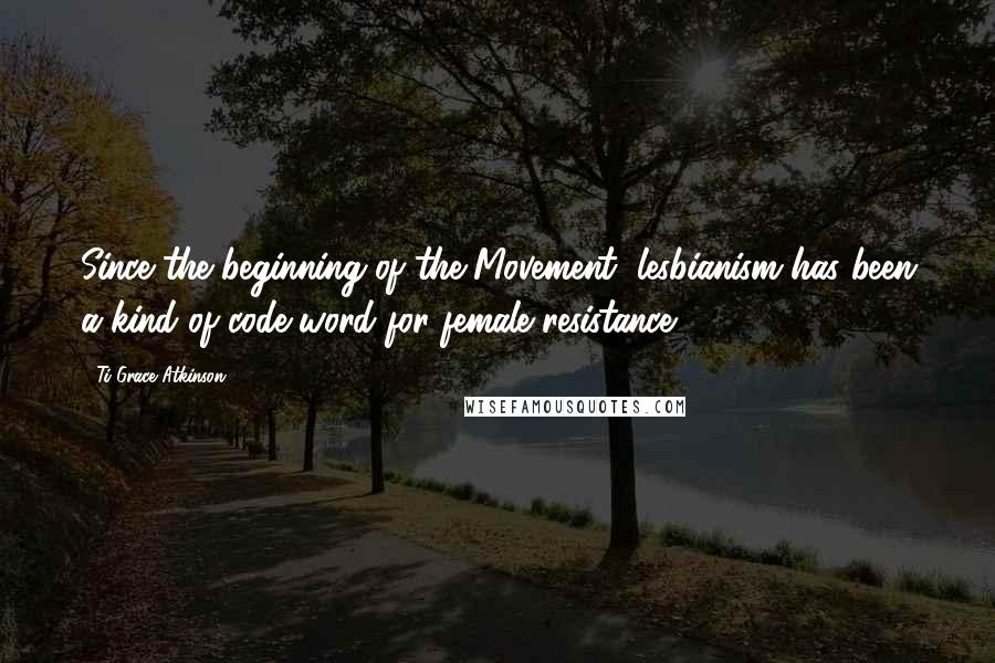 Ti-Grace Atkinson quotes: Since the beginning of the Movement, lesbianism has been a kind of code word for female resistance.