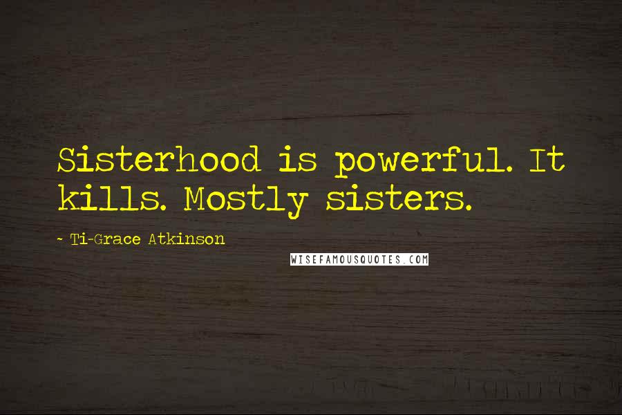 Ti-Grace Atkinson quotes: Sisterhood is powerful. It kills. Mostly sisters.