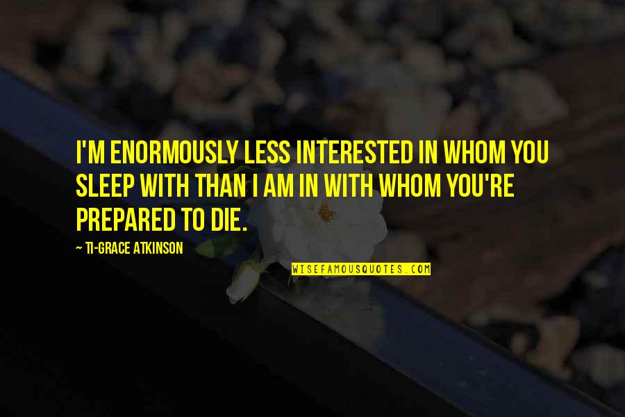 Ti Quotes By Ti-Grace Atkinson: I'm enormously less interested in whom you sleep
