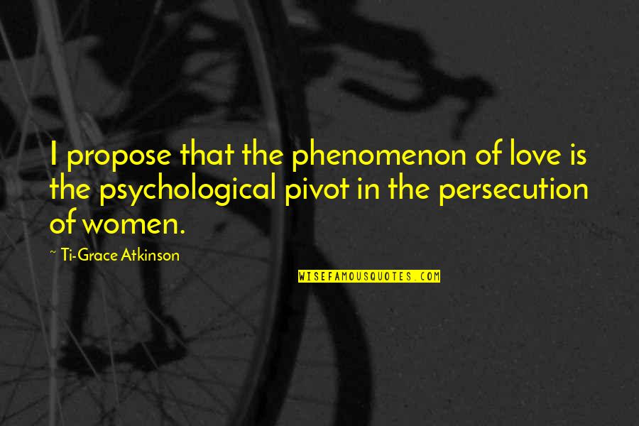 Ti Quotes By Ti-Grace Atkinson: I propose that the phenomenon of love is