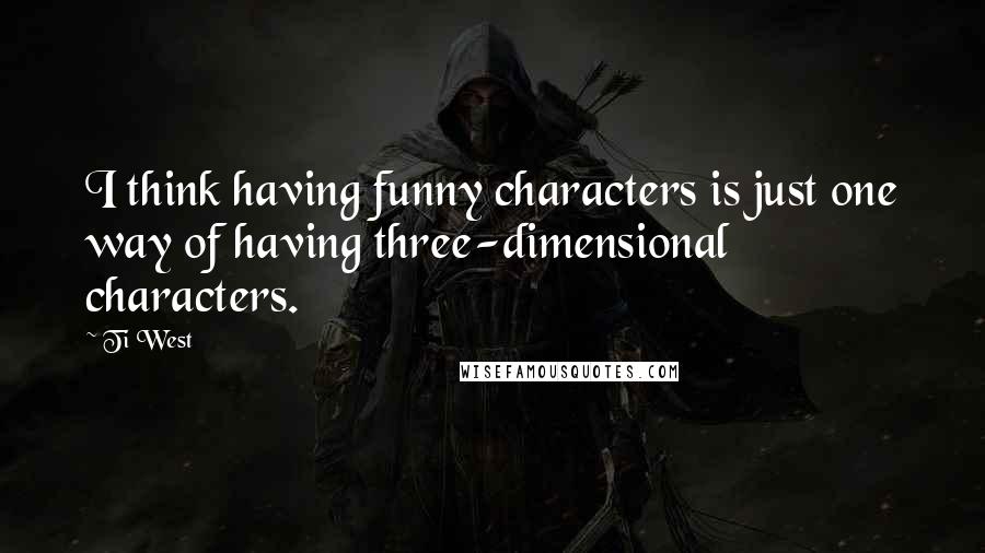 Ti West quotes: I think having funny characters is just one way of having three-dimensional characters.