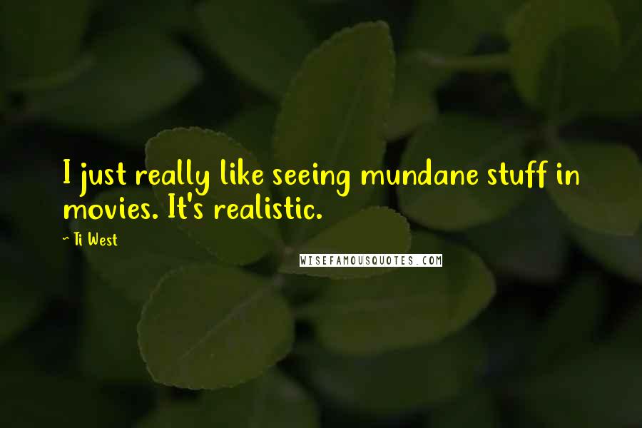 Ti West quotes: I just really like seeing mundane stuff in movies. It's realistic.