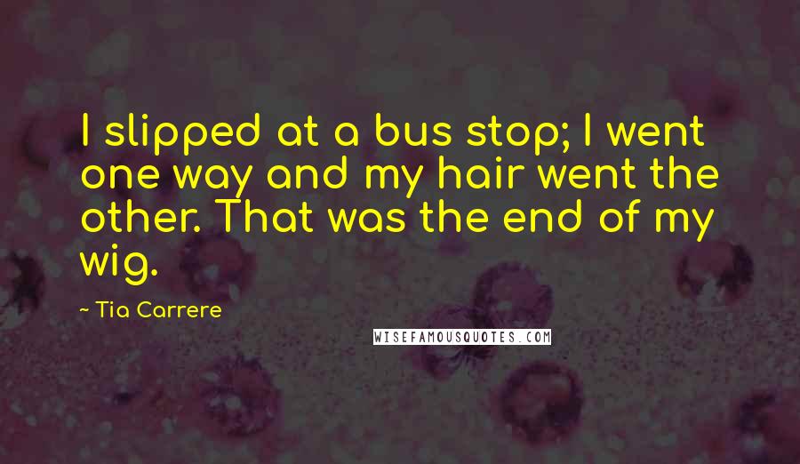 Tia Carrere quotes: I slipped at a bus stop; I went one way and my hair went the other. That was the end of my wig.