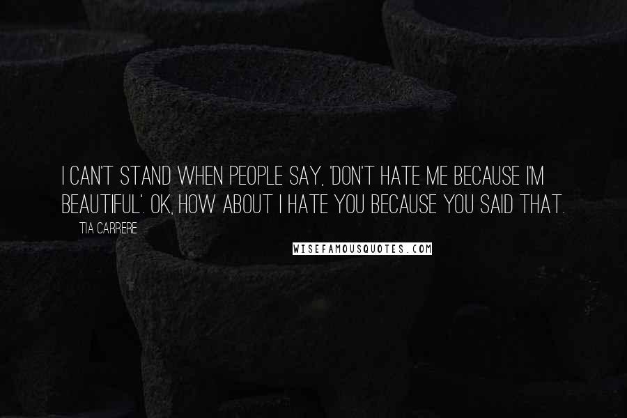 Tia Carrere quotes: I can't stand when people say, 'Don't hate me because I'm beautiful'. OK, how about I hate you because you said that.