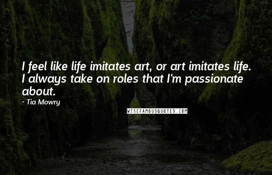 Tia Mowry quotes: I feel like life imitates art, or art imitates life. I always take on roles that I'm passionate about.