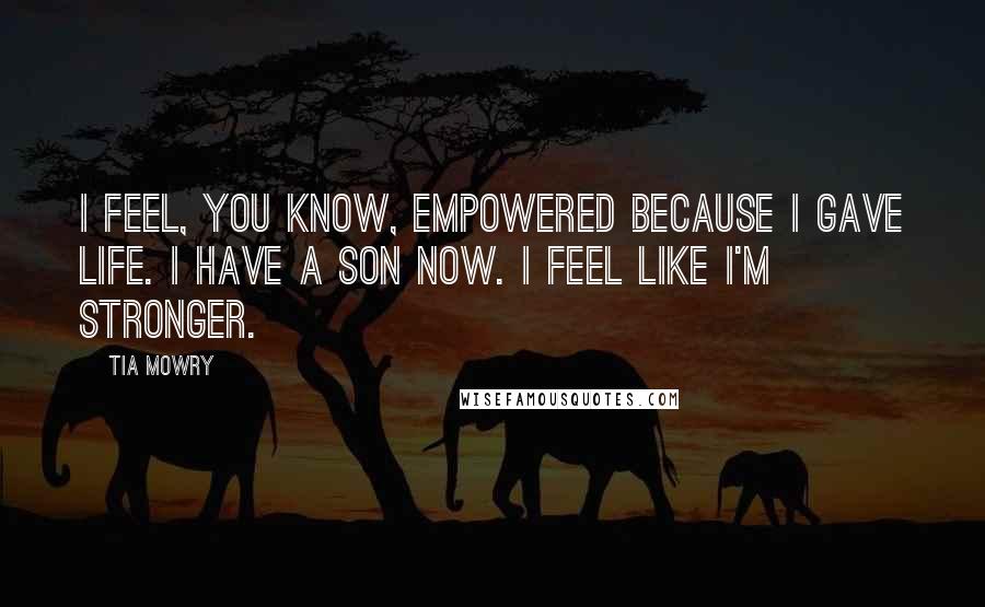 Tia Mowry quotes: I feel, you know, empowered because I gave life. I have a son now. I feel like I'm stronger.
