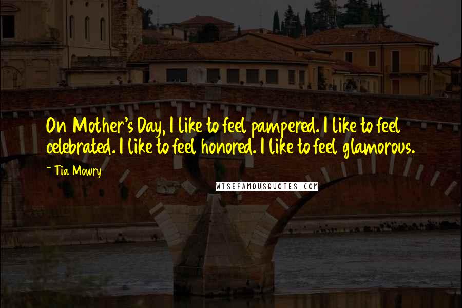 Tia Mowry quotes: On Mother's Day, I like to feel pampered. I like to feel celebrated. I like to feel honored. I like to feel glamorous.