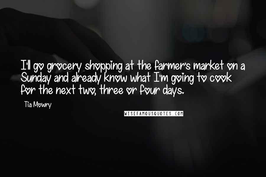 Tia Mowry quotes: I'll go grocery shopping at the farmer's market on a Sunday and already know what I'm going to cook for the next two, three or four days.