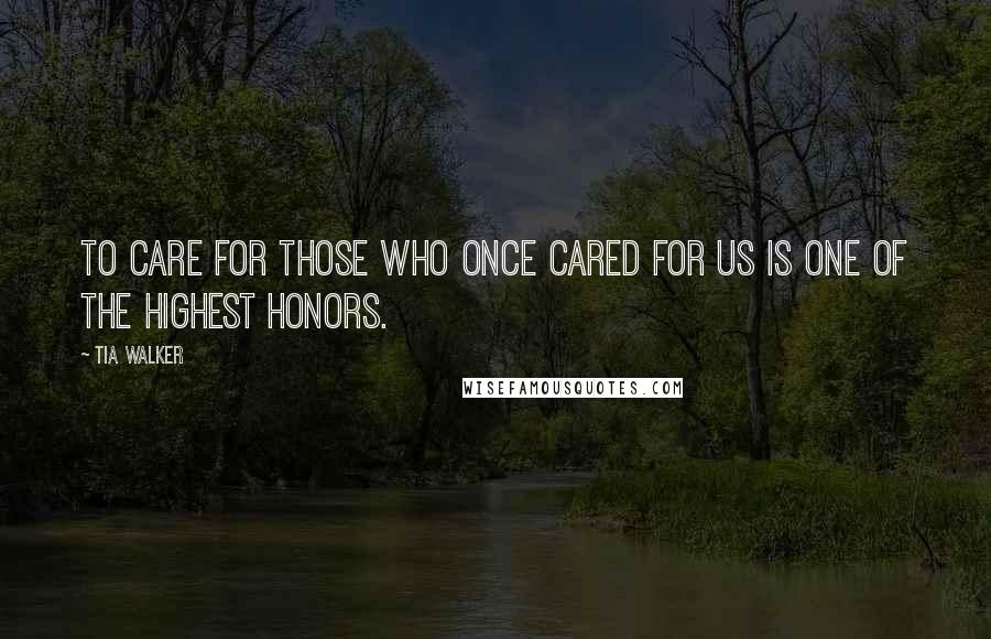 Tia Walker quotes: To care for those who once cared for us is one of the highest honors.