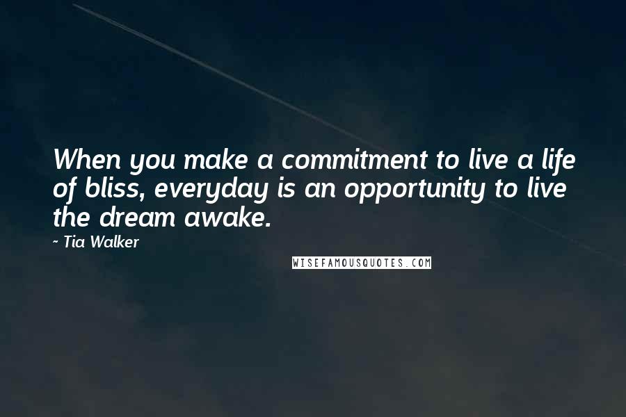 Tia Walker quotes: When you make a commitment to live a life of bliss, everyday is an opportunity to live the dream awake.