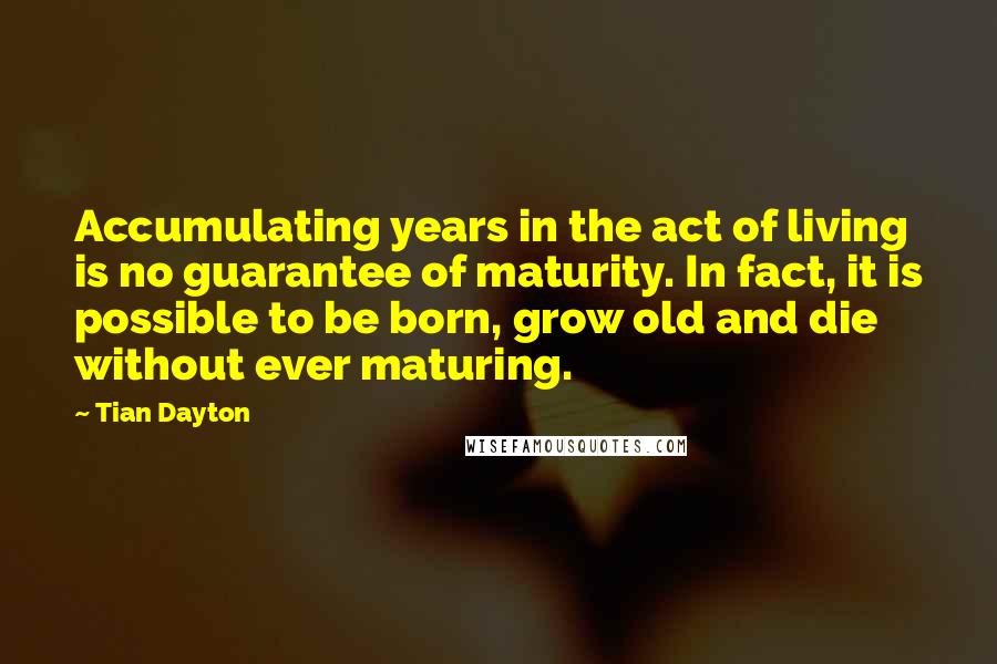 Tian Dayton quotes: Accumulating years in the act of living is no guarantee of maturity. In fact, it is possible to be born, grow old and die without ever maturing.