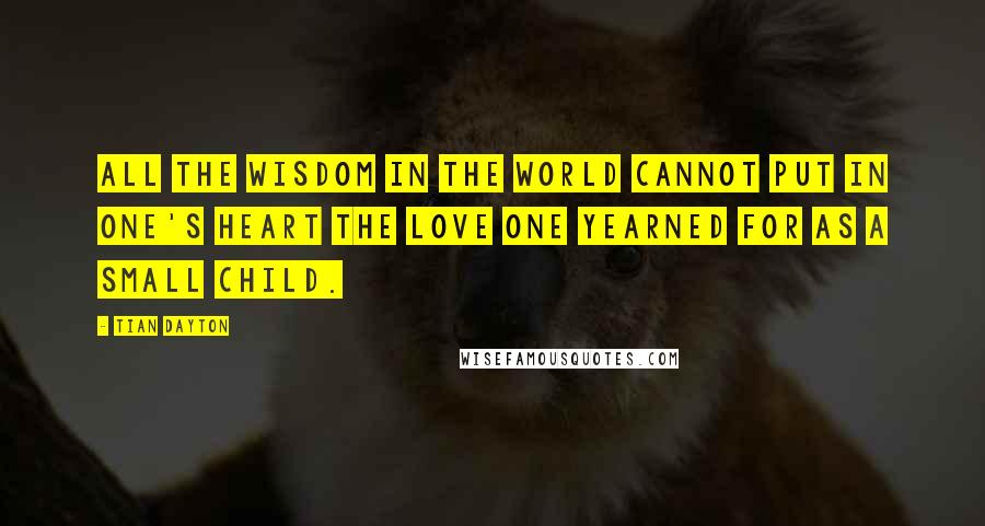 Tian Dayton quotes: All the wisdom in the world cannot put in one's heart the love one yearned for as a small child.