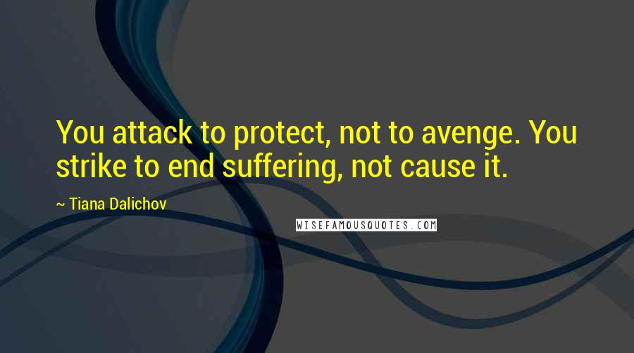 Tiana Dalichov quotes: You attack to protect, not to avenge. You strike to end suffering, not cause it.