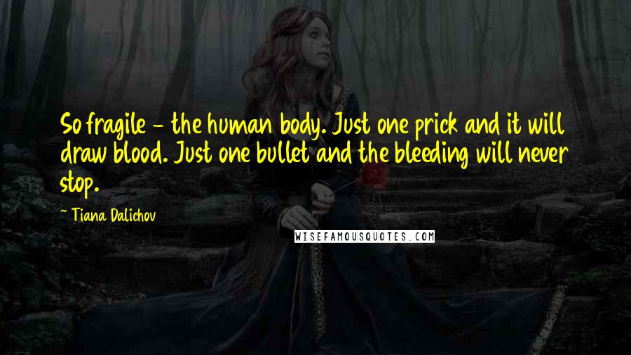 Tiana Dalichov quotes: So fragile - the human body. Just one prick and it will draw blood. Just one bullet and the bleeding will never stop.