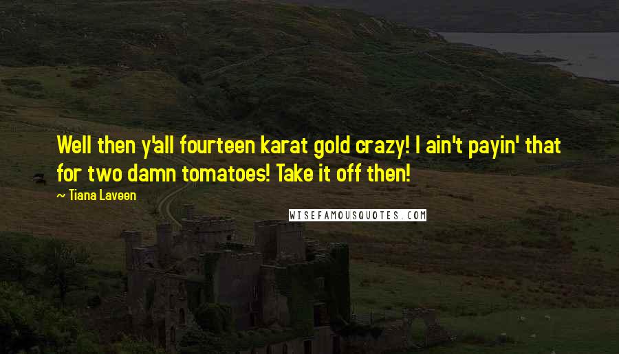 Tiana Laveen quotes: Well then y'all fourteen karat gold crazy! I ain't payin' that for two damn tomatoes! Take it off then!