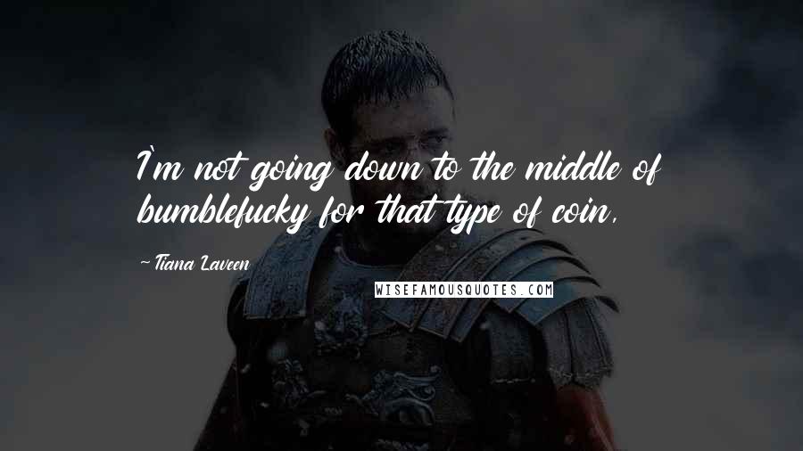 Tiana Laveen quotes: I'm not going down to the middle of bumblefucky for that type of coin,