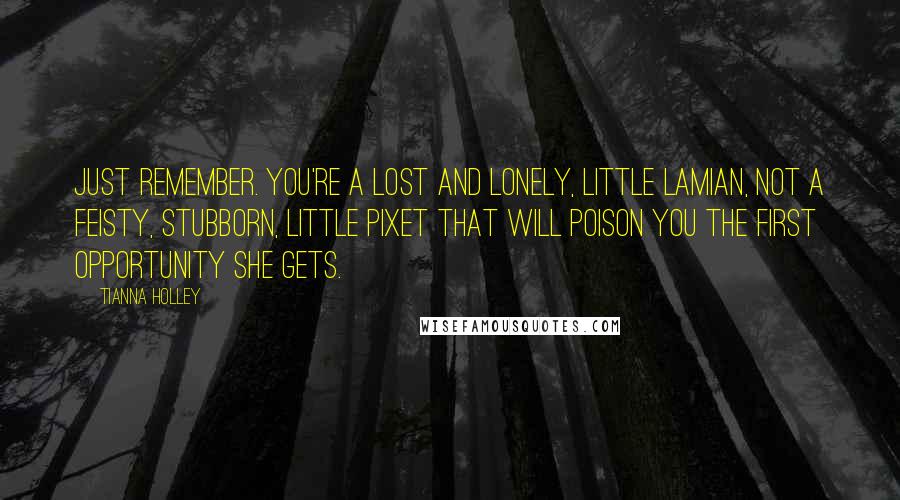 Tianna Holley quotes: Just remember. You're a lost and lonely, little Lamian, not a feisty, stubborn, little pixet that will poison you the first opportunity she gets.