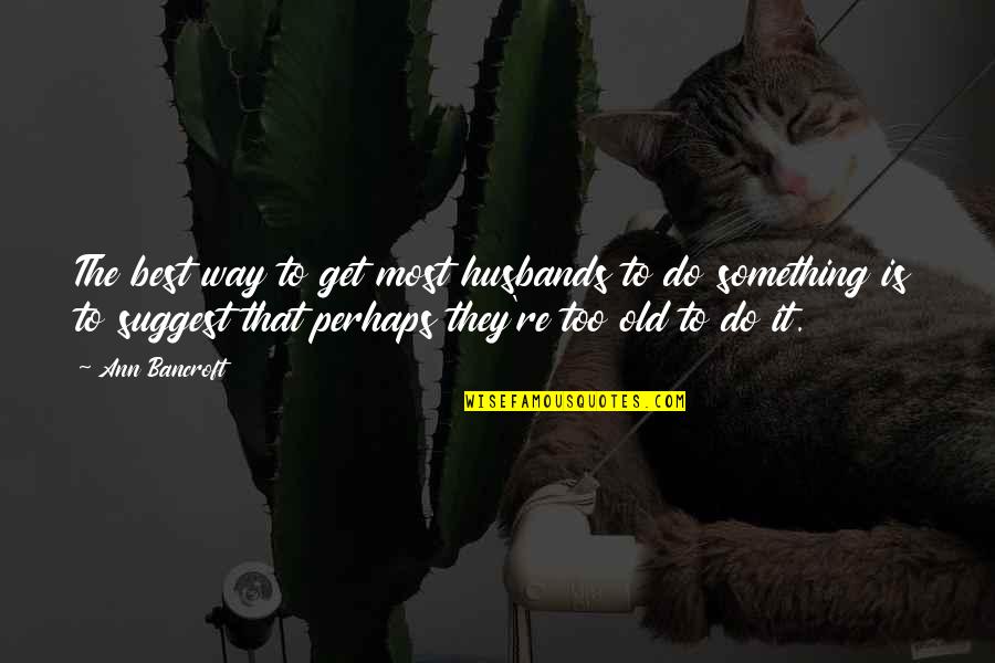Tibetan Monastery Quotes By Ann Bancroft: The best way to get most husbands to Tibetan Monastery Quotes By Ann Bancroft: The best way to get most husbands to