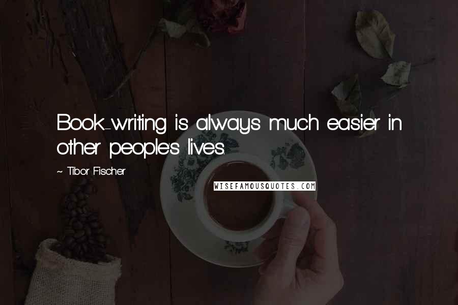 Tibor Fischer quotes: Book-writing is always much easier in other people's lives.