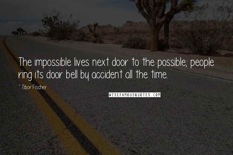 Tibor Fischer quotes: The impossible lives next door to the possible; people ring its door bell by accident all the time.