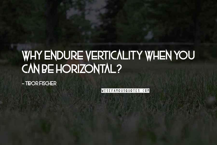 Tibor Fischer quotes: Why endure verticality when you can be horizontal?