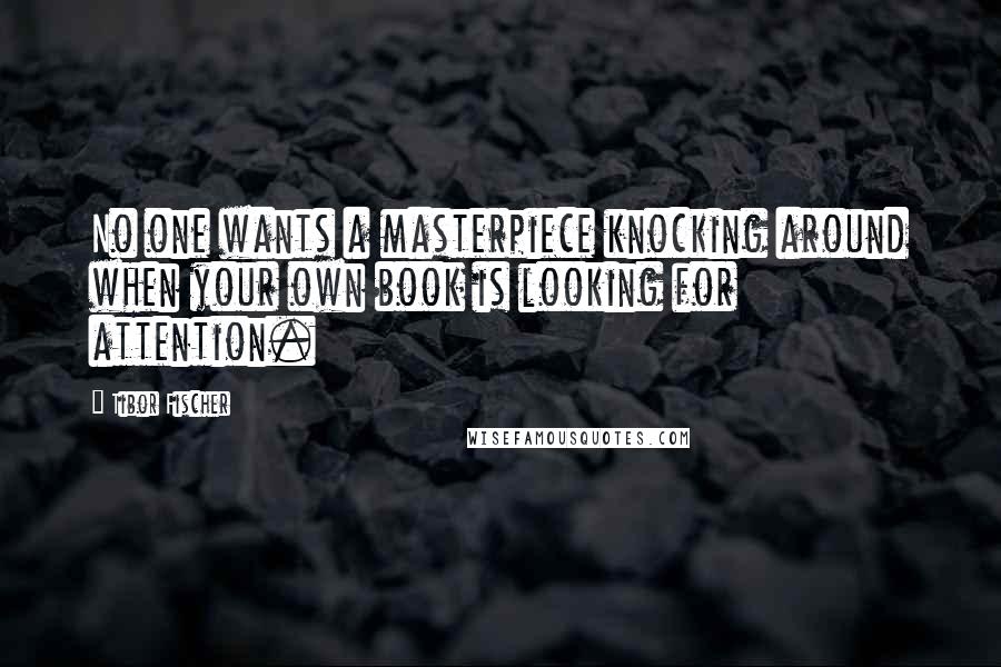 Tibor Fischer quotes: No one wants a masterpiece knocking around when your own book is looking for attention.