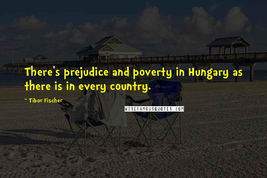 Tibor Fischer quotes: There's prejudice and poverty in Hungary as there is in every country.