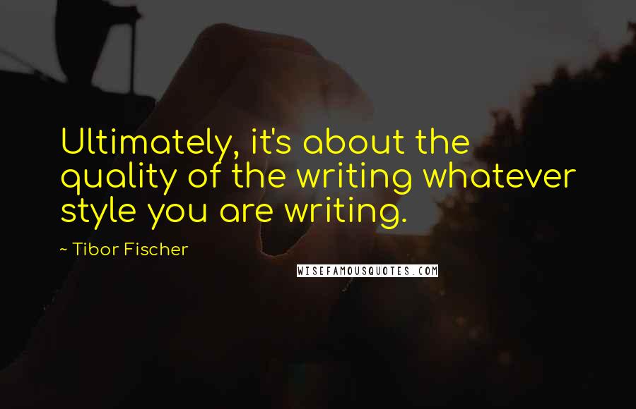 Tibor Fischer quotes: Ultimately, it's about the quality of the writing whatever style you are writing.