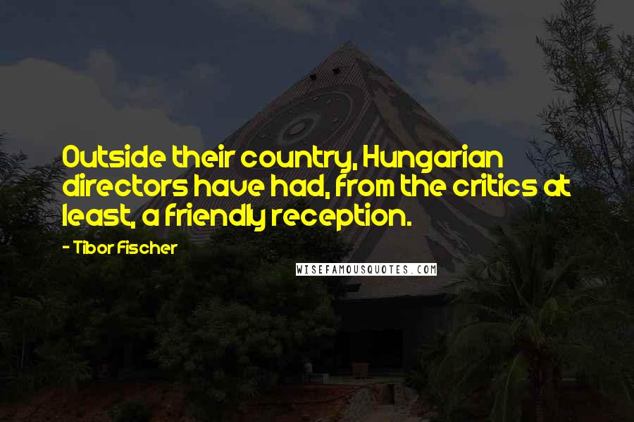 Tibor Fischer quotes: Outside their country, Hungarian directors have had, from the critics at least, a friendly reception.