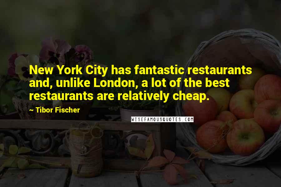 Tibor Fischer quotes: New York City has fantastic restaurants and, unlike London, a lot of the best restaurants are relatively cheap.