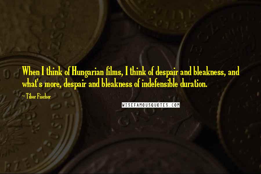 Tibor Fischer quotes: When I think of Hungarian films, I think of despair and bleakness, and what's more, despair and bleakness of indefensible duration. Tibor Fischer quotes: When I think of Hungarian films, I think of despair and bleakness, and what's more, despair and bleakness of indefensible duration.
