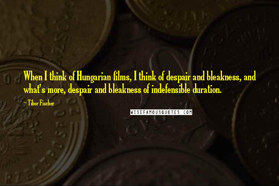 Tibor Fischer quotes: When I think of Hungarian films, I think of despair and bleakness, and what's more, despair and bleakness of indefensible duration.