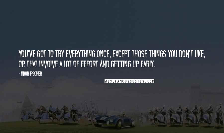 Tibor Fischer quotes: You've got to try everything once, except those things you don't like, or that involve a lot of effort and getting up early.