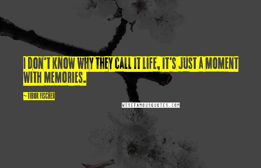 Tibor Fischer quotes: I don't know why they call it life, it's just a moment with memories.