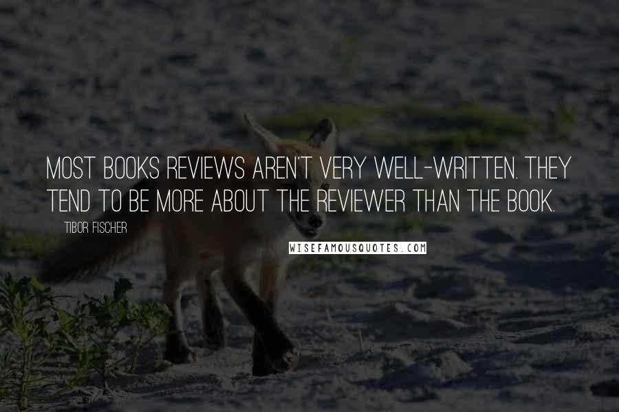 Tibor Fischer quotes: Most books reviews aren't very well-written. They tend to be more about the reviewer than the book.