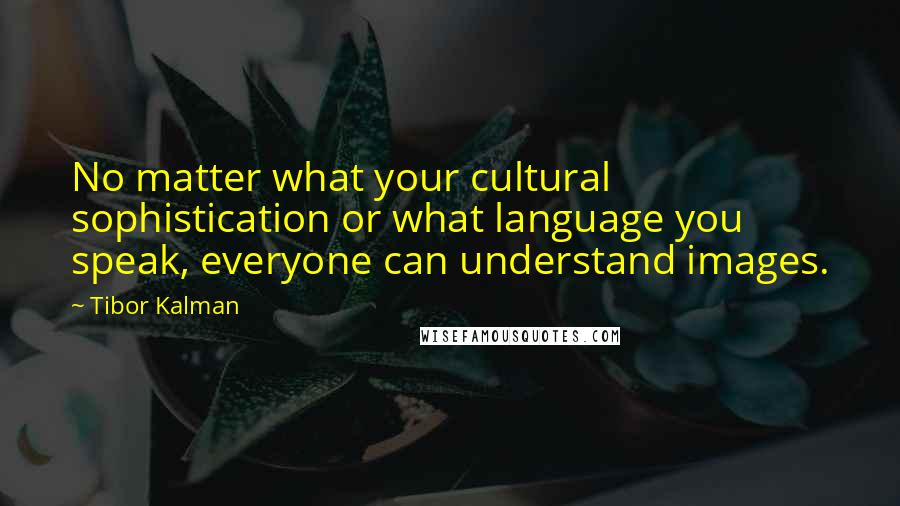 Tibor Kalman quotes: No matter what your cultural sophistication or what language you speak, everyone can understand images.