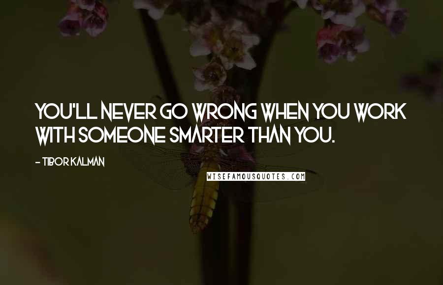 Tibor Kalman quotes: You'll never go wrong when you work with someone smarter than you.