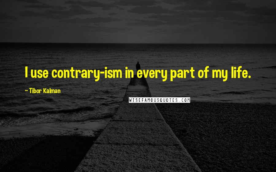 Tibor Kalman quotes: I use contrary-ism in every part of my life.