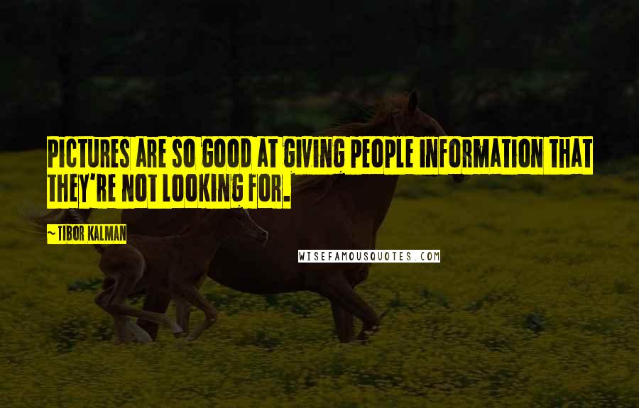 Tibor Kalman quotes: Pictures are so good at giving people information that they're not looking for.