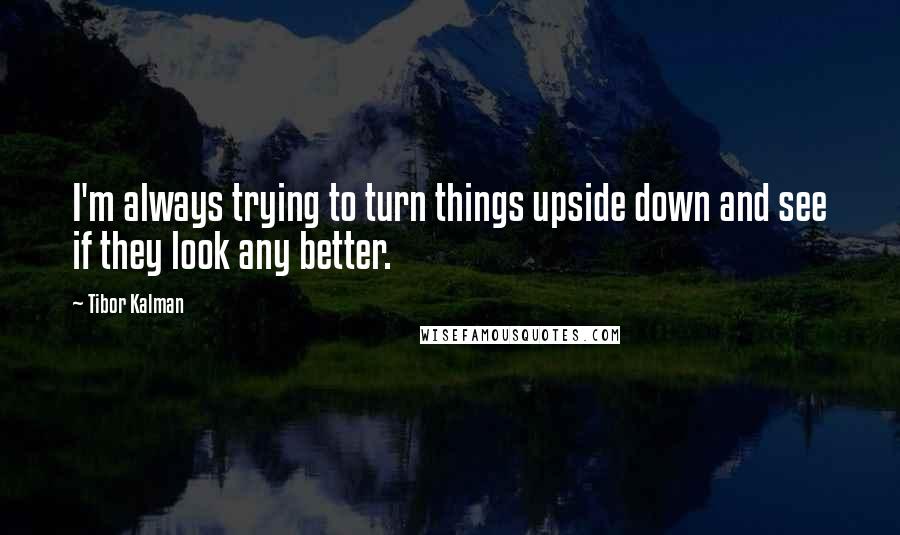 Tibor Kalman quotes: I'm always trying to turn things upside down and see if they look any better.