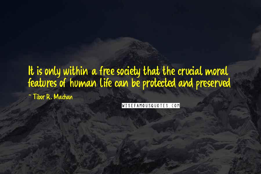 Tibor R. Machan quotes: It is only within a free society that the crucial moral features of human life can be protected and preserved