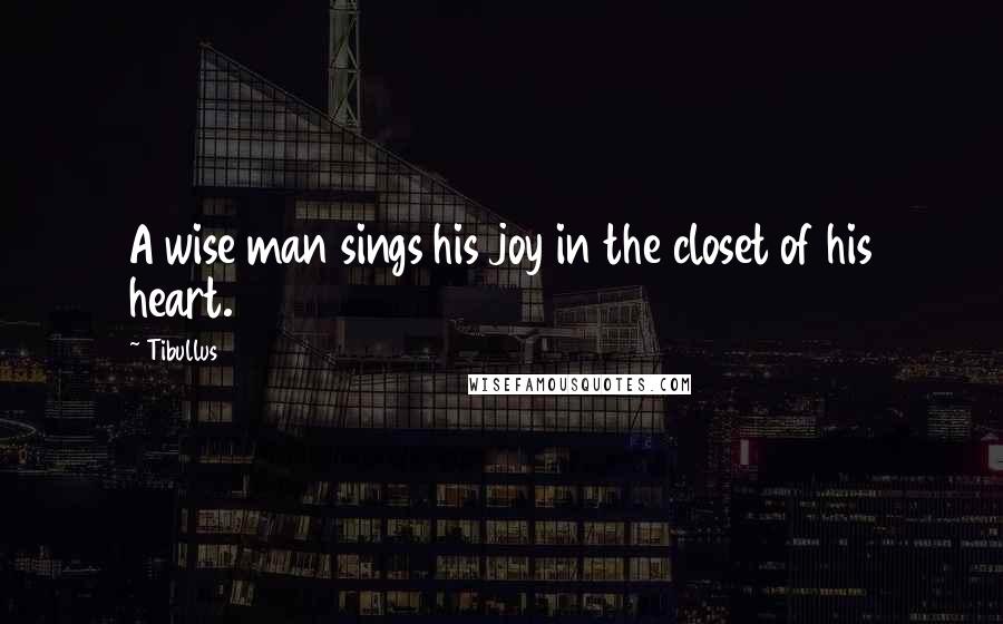 Tibullus quotes: A wise man sings his joy in the closet of his heart.