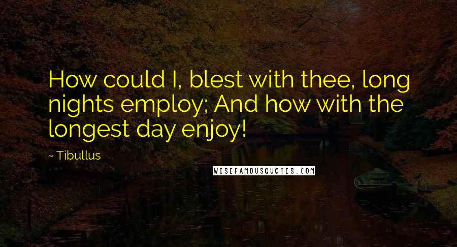 Tibullus quotes: How could I, blest with thee, long nights employ; And how with the longest day enjoy!