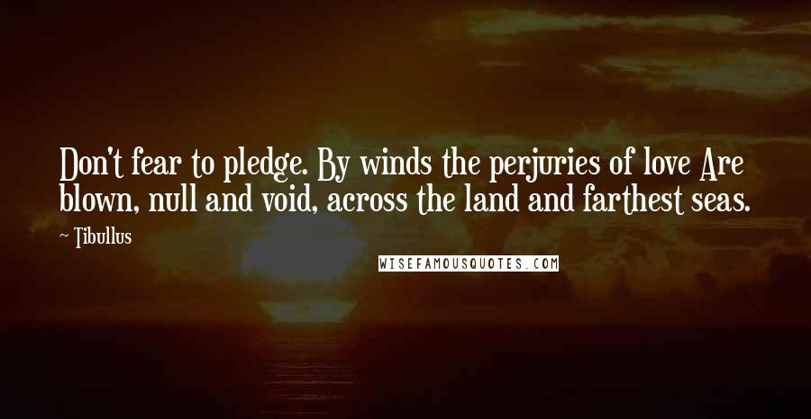 Tibullus quotes: Don't fear to pledge. By winds the perjuries of love Are blown, null and void, across the land and farthest seas.