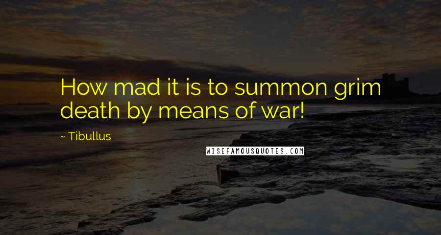 Tibullus quotes: How mad it is to summon grim death by means of war!