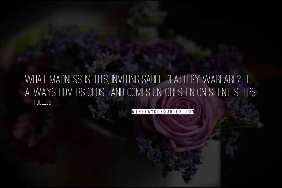 Tibullus quotes: What madness is this, inviting sable Death by warfare? It always hovers close and comes unforeseen on silent steps.