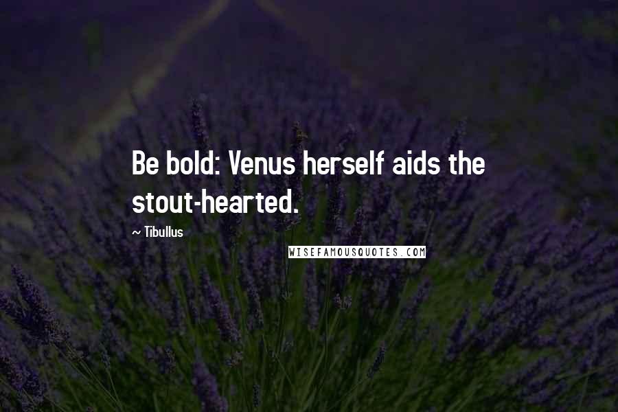 Tibullus quotes: Be bold: Venus herself aids the stout-hearted.