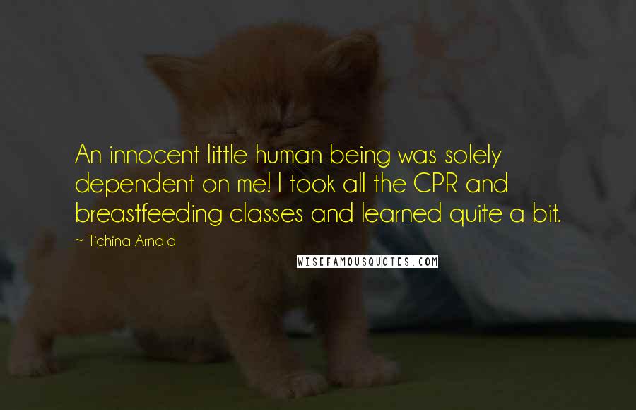 Tichina Arnold quotes: An innocent little human being was solely dependent on me! I took all the CPR and breastfeeding classes and learned quite a bit. Tichina Arnold quotes: An innocent little human being was solely dependent on me! I took all the CPR and breastfeeding classes and learned quite a bit.